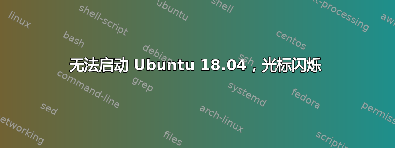 无法启动 Ubuntu 18.04，光标闪烁