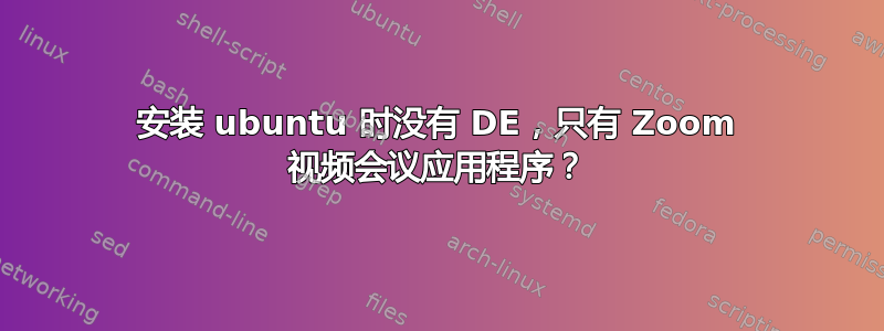 安装 ubuntu 时没有 DE，只有 Zoom 视频会议应用程序？