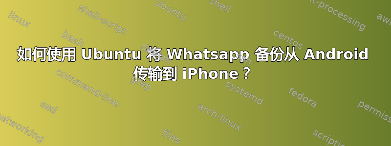 如何使用 Ubuntu 将 Whatsapp 备份从 Android 传输到 iPhone？