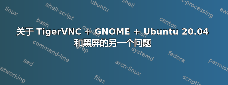 关于 TigerVNC + GNOME + Ubuntu 20.04 和黑屏的另一个问题