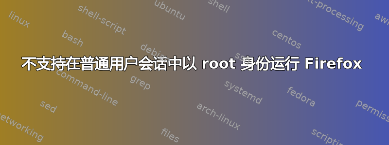 不支持在普通用户会话中以 root 身份运行 Firefox