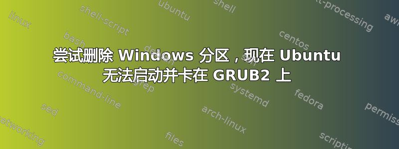 尝试删除 Windows 分区，现在 Ubuntu 无法启动并卡在 GRUB2 上