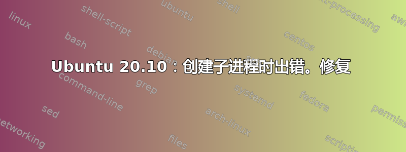 Ubuntu 20.10：创建子进程时出错。修复