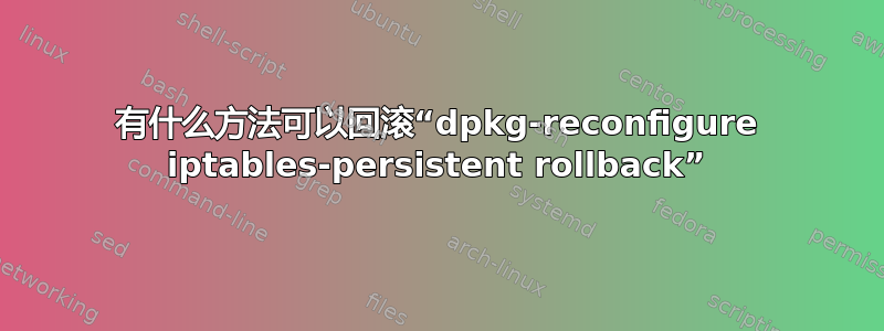 有什么方法可以回滚“dpkg-reconfigure iptables-persistent rollback”