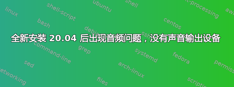 全新安装 20.04 后出现音频问题，没有声音输出设备