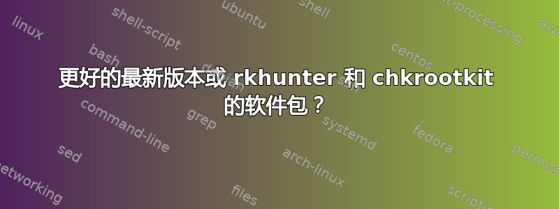 更好的最新版本或 rkhunter 和 chkrootkit 的软件包？