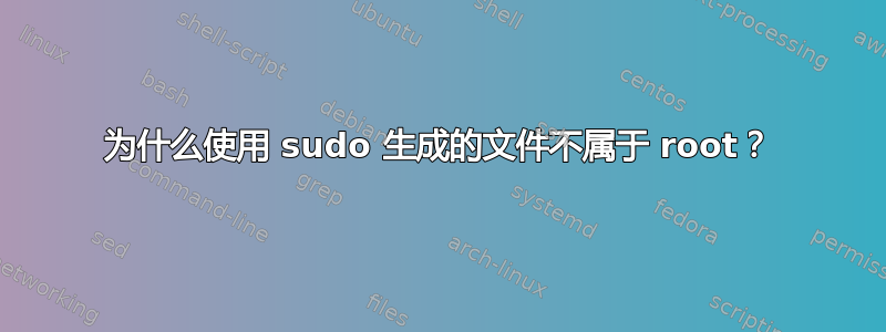 为什么使用 sudo 生成的文件不属于 root？