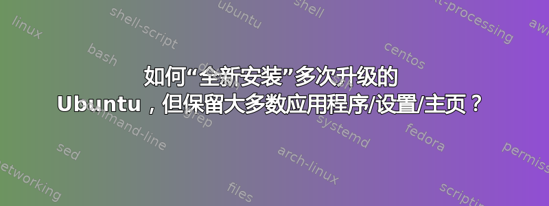 如何“全新安装”多次升级的 Ubuntu，但保留大多数应用程序/设置/主页？