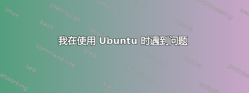 我在使用 Ubuntu 时遇到问题