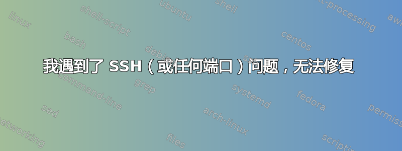 我遇到了 SSH（或任何端口）问题，无法修复