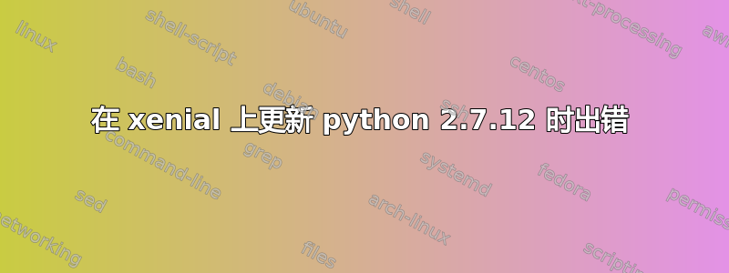 在 xenial 上更新 python 2.7.12 时出错