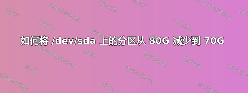 如何将 /dev/sda 上的分区从 80G 减少到 70G