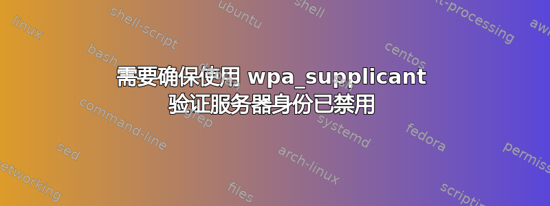 需要确保使用 wpa_supplicant 验证服务器身份已禁用