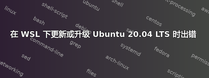 在 WSL 下更新或升级 Ubuntu 20.04 LTS 时出错