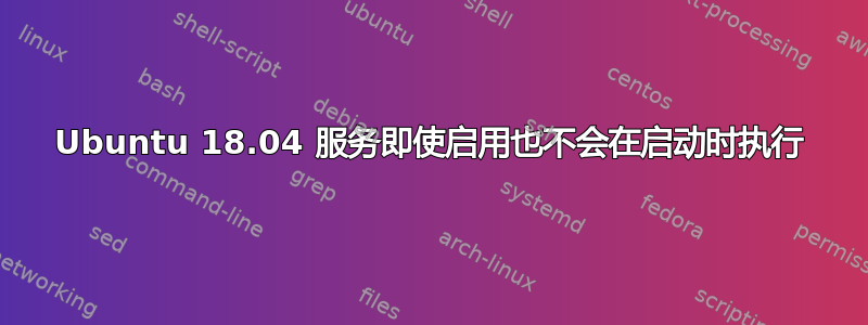 Ubuntu 18.04 服务即使启用也不会在启动时执行