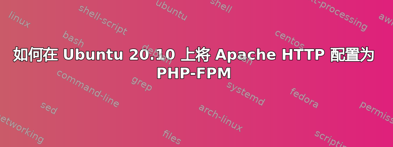 如何在 Ubuntu 20.10 上将 Apache HTTP 配置为 PHP-FPM