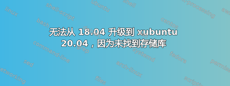 无法从 18.04 升级到 xubuntu 20.04，因为未找到存储库