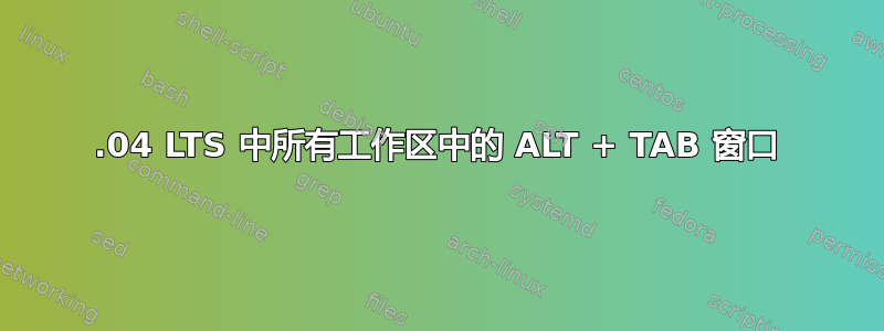 20.04 LTS 中所有工作区中的 ALT + TAB 窗口