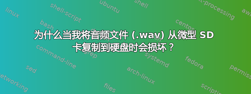 为什么当我将音频文件 (.wav) 从微型 SD 卡复制到硬盘时会损坏？