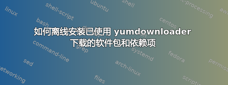 如何离线安装已使用 yumdownloader 下载的软件包和依赖项