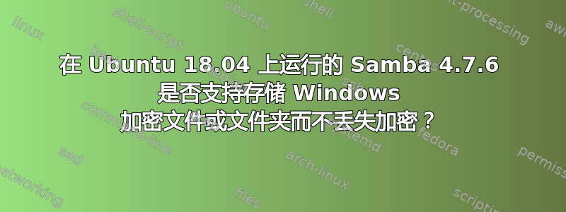 在 Ubuntu 18.04 上运行的 Samba 4.7.6 是否支持存储 Windows 加密文件或文件夹而不丢失加密？