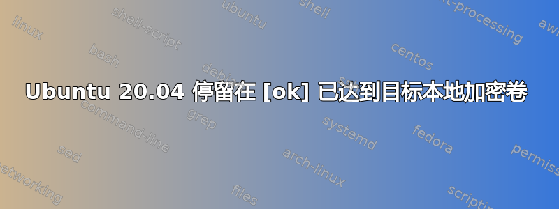 Ubuntu 20.04 停留在 [ok] 已达到目标本地加密卷