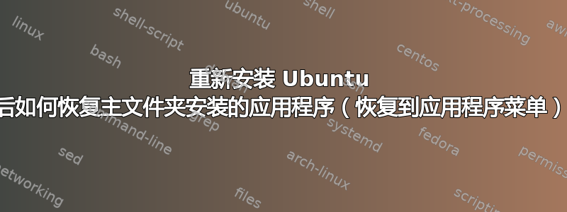 重新安装 Ubuntu 后如何恢复主文件夹安装的应用程序（恢复到应用程序菜单）