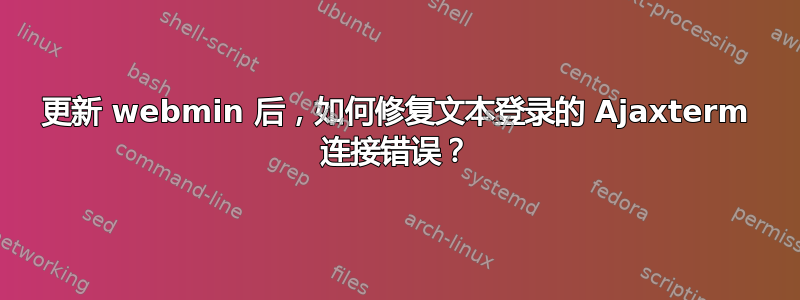 更新 webmin 后，如何修复文本登录的 Ajaxterm 连接错误？