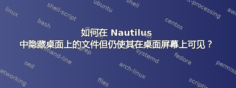 如何在 Nautilus 中隐藏桌面上的文件但仍使其在桌面屏幕上可见？