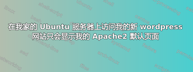 在我家的 Ubuntu 服务器上访问我的新 wordpress 网站只会显示我的 Apache2 默认页面