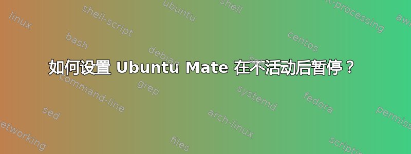 如何设置 Ubuntu Mate 在不活动后暂停？