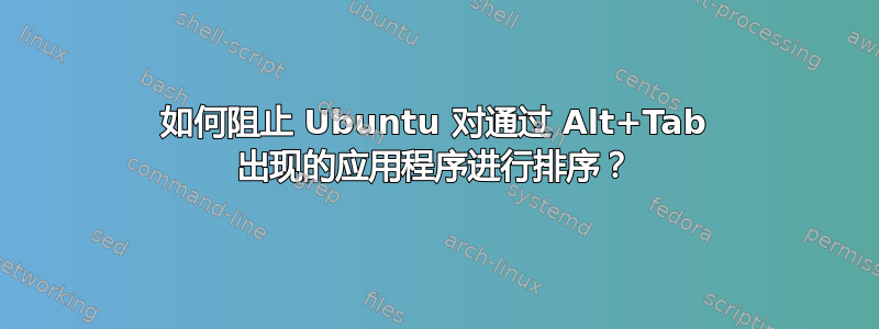 如何阻止 Ubuntu 对通过 Alt+Tab 出现的应用程序进行排序？