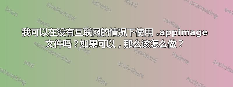 我可以在没有互联网的情况下使用 .appimage 文件吗？如果可以，那么该怎么做？