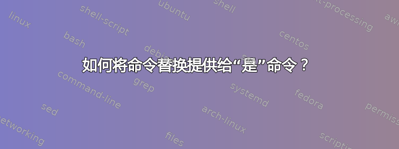 如何将命令替换提供给“是”命令？