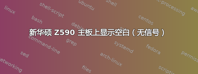 新华硕 Z590 主板上显示空白（无信号）