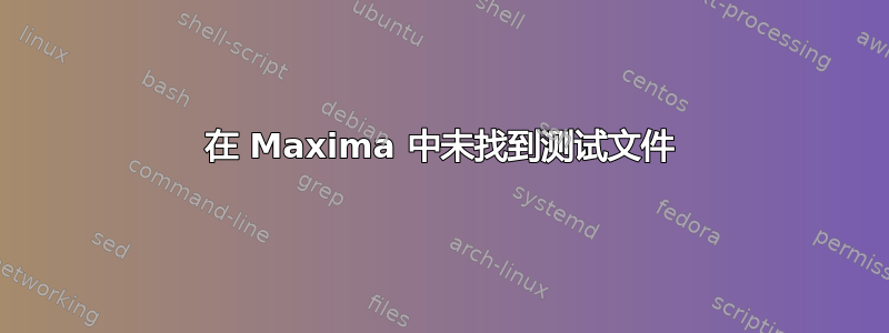 在 Maxima 中未找到测试文件