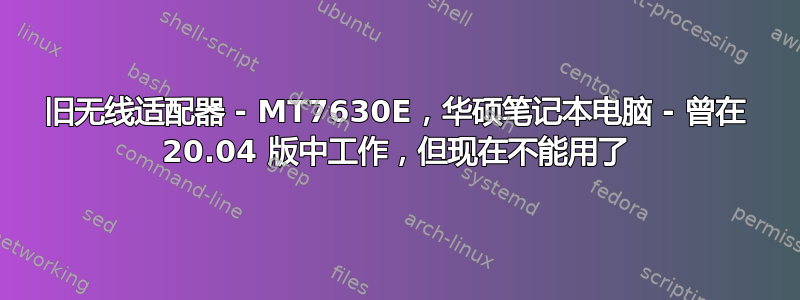 旧无线适配器 - MT7630E，华硕笔记本电脑 - 曾在 20.04 版中工作，但现在不能用了