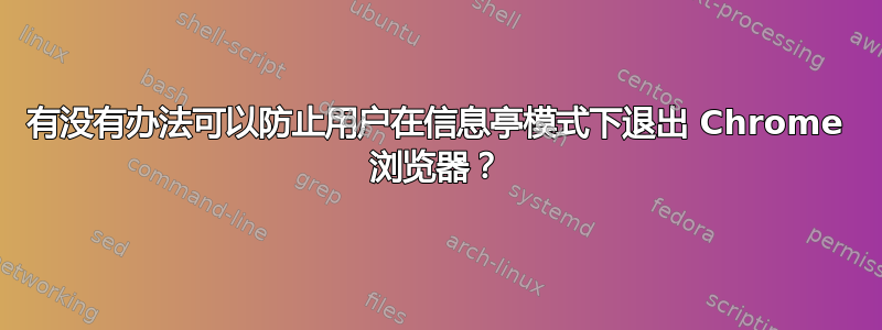 有没有办法可以防止用户在信息亭模式下退出 Chrome 浏览器？