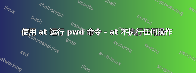 使用 at 运行 pwd 命令 - at 不执行任何操作