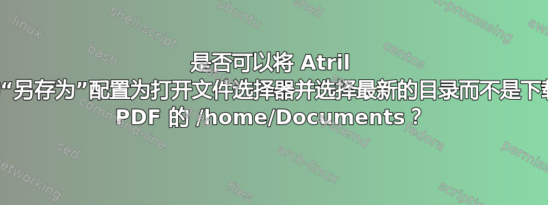 是否可以将 Atril 中的“另存为”配置为打开文件选择器并选择最新的目录而不是下载的 PDF 的 /home/Documents？