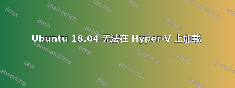 Ubuntu 18.04 无法在 Hyper-V 上加载