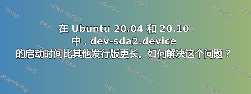 在 Ubuntu 20.04 和 20.10 中，dev-sda2.device 的启动时间比其他发行版更长。如何解决这个问题？