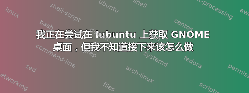 我正在尝试在 lubuntu 上获取 GNOME 桌面，但我不知道接下来该怎么做