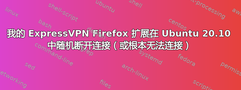 我的 ExpressVPN Firefox 扩展在 Ubuntu 20.10 中随机断开连接（或根本无法连接）