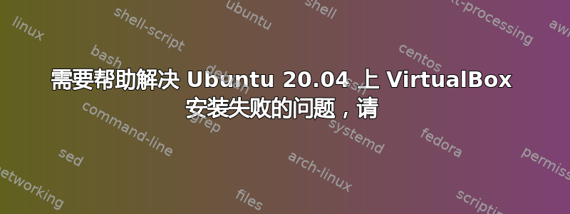 需要帮助解决 Ubuntu 20.04 上 VirtualBox 安装失败的问题，请