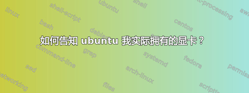 如何告知 ubuntu 我实际拥有的显卡？