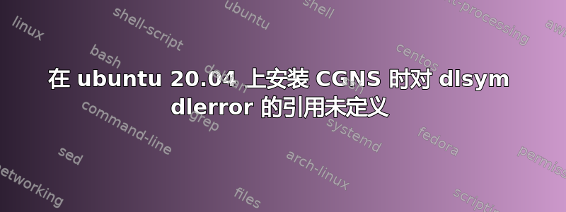 在 ubuntu 20.04 上安装 CGNS 时对 dlsym dlerror 的引用未定义