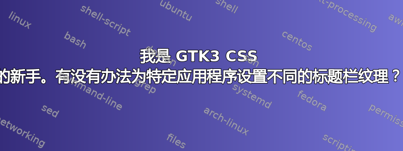 我是 GTK3 CSS 的新手。有没有办法为特定应用程序设置不同的标题栏纹理？