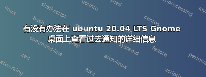 有没有办法在 ubuntu 20.04 LTS Gnome 桌面上查看过去通知的详细信息