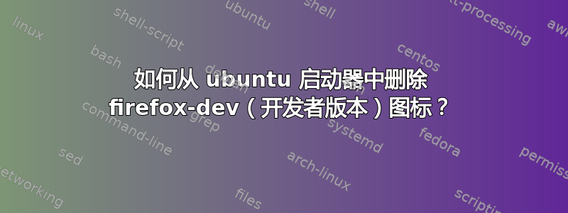 如何从 ubuntu 启动器中删除 firefox-dev（开发者版本）图标？